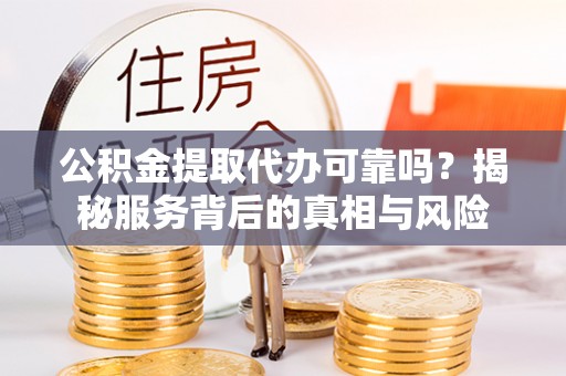 武都公积金提取代办可靠吗？揭秘服务背后的真相与风险