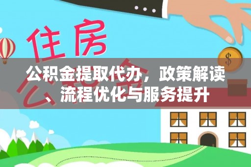 武都公积金提取代办，政策解读、流程优化与服务提升
