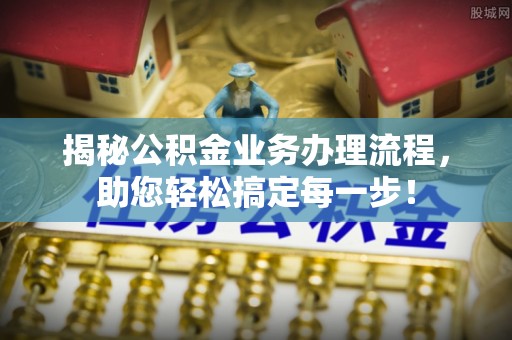 武都揭秘公积金业务办理流程，助您轻松搞定每一步！