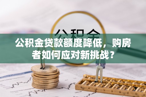 武都公积金贷款额度降低，购房者如何应对新挑战？