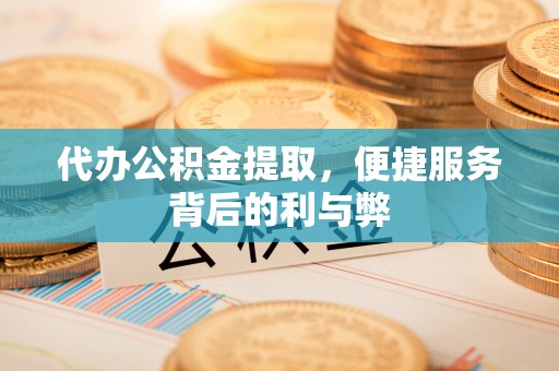 武都代办公积金提取，便捷服务背后的利与弊