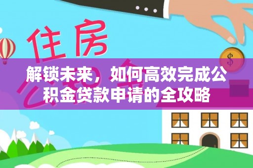 武都解锁未来，如何高效完成公积金贷款申请的全攻略