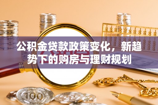 武都公积金贷款政策变化，新趋势下的购房与理财规划