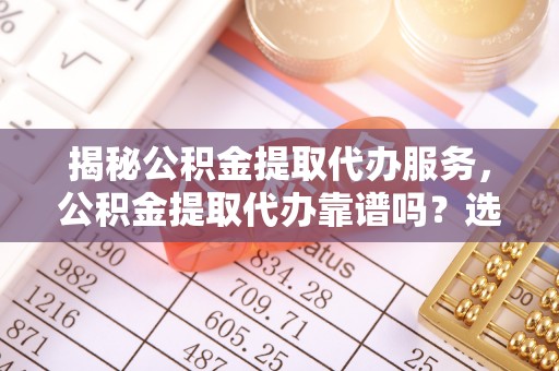 武都揭秘公积金提取代办服务，公积金提取代办靠谱吗？选择需谨慎