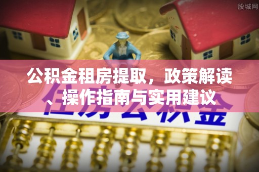 武都公积金租房提取，政策解读、操作指南与实用建议