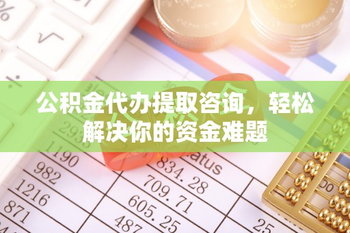 武都公积金代办提取咨询，轻松解决你的资金难题