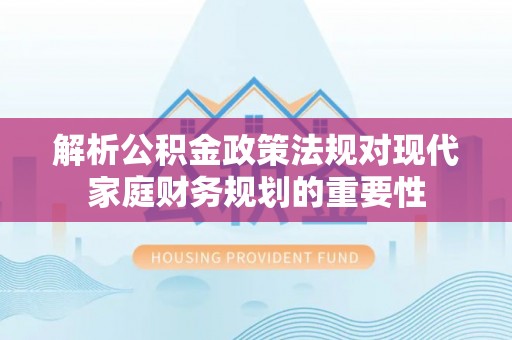 武都解析公积金政策法规对现代家庭财务规划的重要性