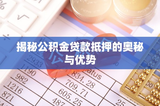 武都揭秘公积金贷款抵押的奥秘与优势