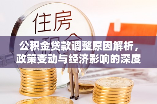武都公积金贷款调整原因解析，政策变动与经济影响的深度探讨