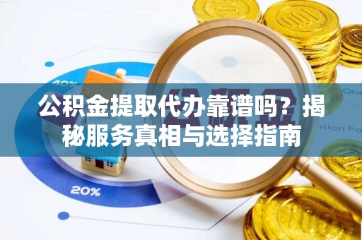武都公积金提取代办靠谱吗？揭秘服务真相与选择指南