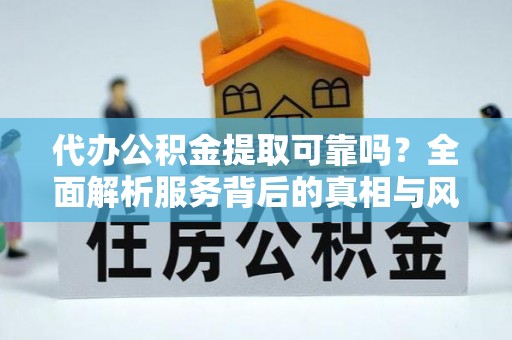 武都代办公积金提取可靠吗？全面解析服务背后的真相与风险