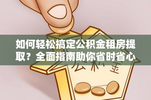 武都如何轻松搞定公积金租房提取？全面指南助你省时省心