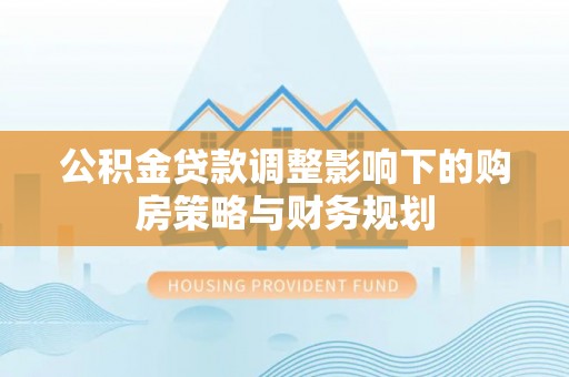 武都公积金贷款调整影响下的购房策略与财务规划