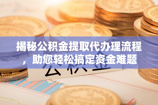 武都揭秘公积金提取代办理流程，助您轻松搞定资金难题