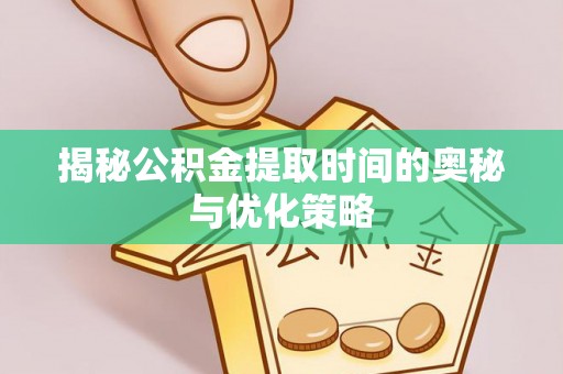 武都揭秘公积金提取时间的奥秘与优化策略