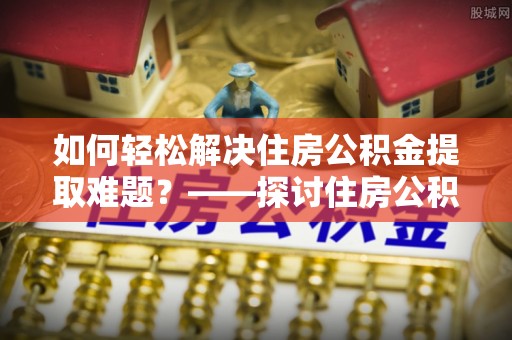 武都如何轻松解决住房公积金提取难题？——探讨住房公积金提取代办服务