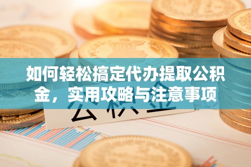 武都如何轻松搞定代办提取公积金，实用攻略与注意事项