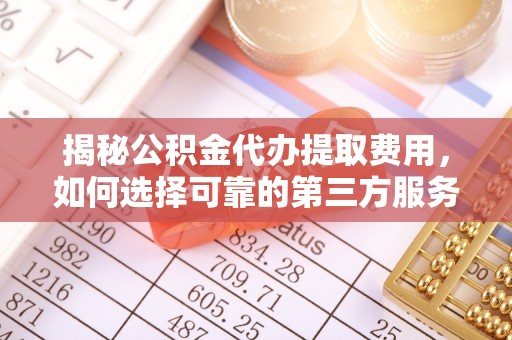 武都揭秘公积金代办提取费用，如何选择可靠的第三方服务