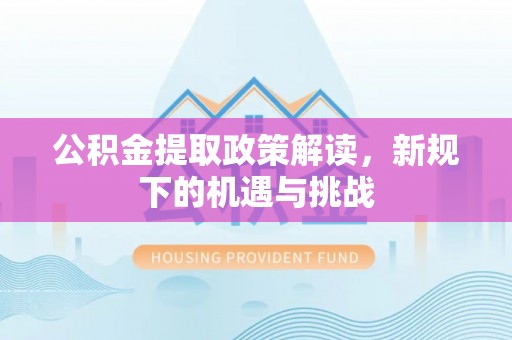 武都公积金提取政策解读，新规下的机遇与挑战