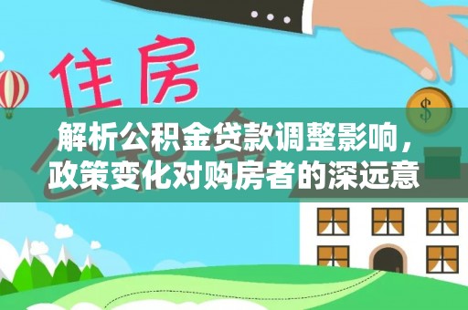 武都解析公积金贷款调整影响，政策变化对购房者的深远意义