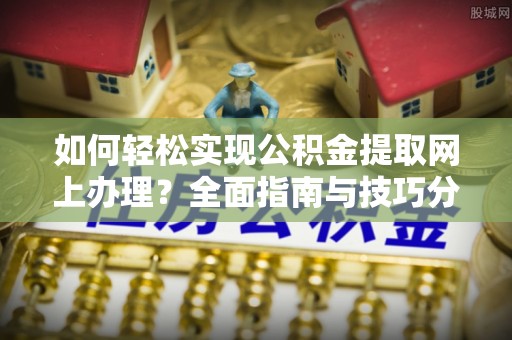 武都如何轻松实现公积金提取网上办理？全面指南与技巧分享