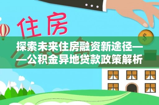 武都探索未来住房融资新途径——公积金异地贷款政策解析与实践