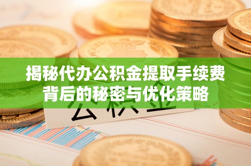 武都揭秘代办公积金提取手续费背后的秘密与优化策略