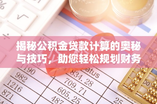 武都揭秘公积金贷款计算的奥秘与技巧，助您轻松规划财务未来