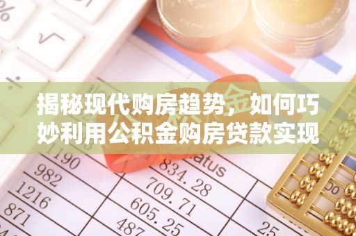 武都揭秘现代购房趋势，如何巧妙利用公积金购房贷款实现置业梦想