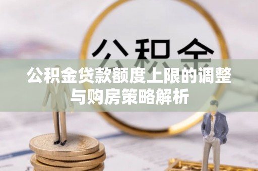 武都公积金贷款额度上限的调整与购房策略解析