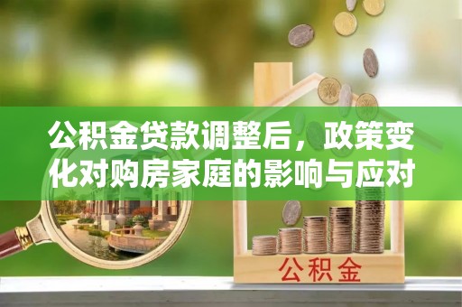 武都公积金贷款调整后，政策变化对购房家庭的影响与应对策略