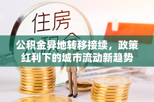 武都公积金异地转移接续，政策红利下的城市流动新趋势