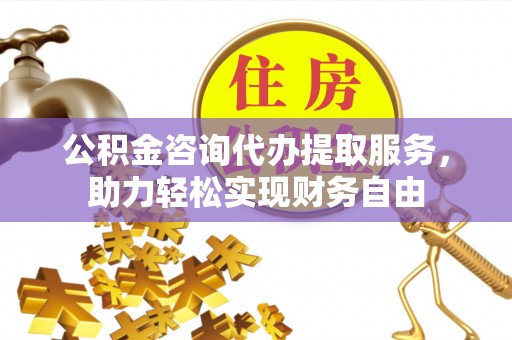 武都公积金咨询代办提取服务，助力轻松实现财务自由