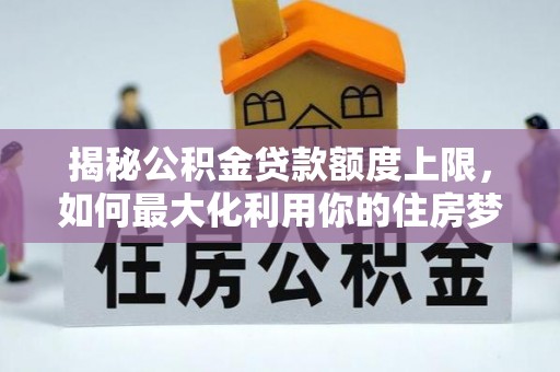 武都揭秘公积金贷款额度上限，如何最大化利用你的住房梦想资金？