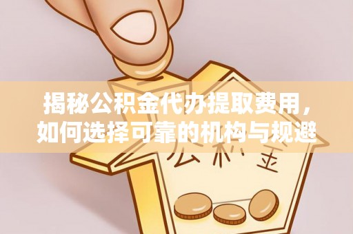 武都揭秘公积金代办提取费用，如何选择可靠的机构与规避潜在风险
