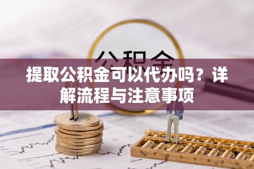 武都提取公积金可以代办吗？详解流程与注意事项