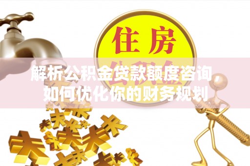 武都解析公积金贷款额度咨询，如何优化你的财务规划