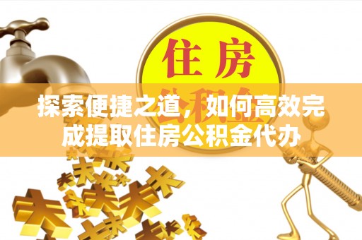 武都探索便捷之道，如何高效完成提取住房公积金代办
