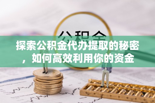 武都探索公积金代办提取的秘密，如何高效利用你的资金