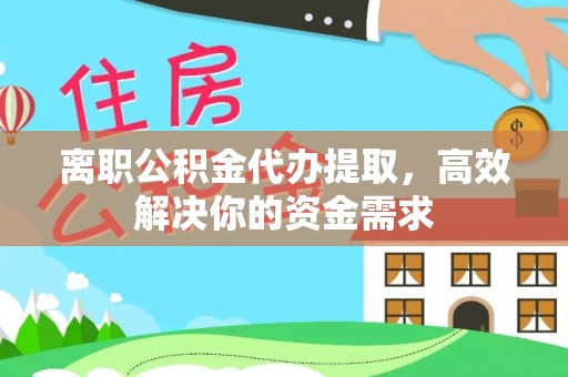 武都离职公积金代办提取，高效解决你的资金需求