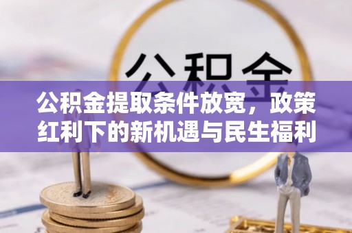 武都公积金提取条件放宽，政策红利下的新机遇与民生福利