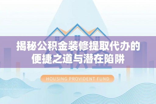 武都揭秘公积金装修提取代办的便捷之道与潜在陷阱