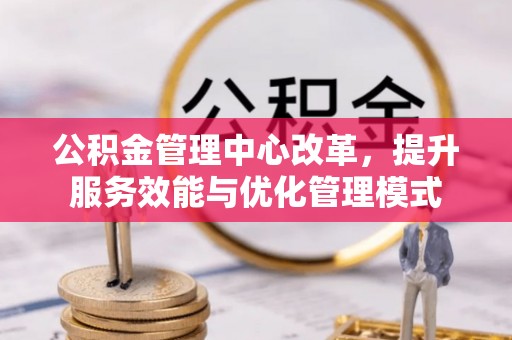 武都公积金管理中心改革，提升服务效能与优化管理模式