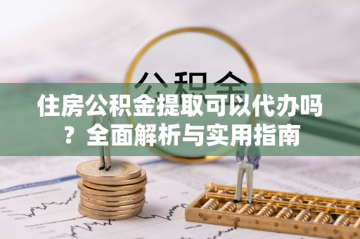 武都住房公积金提取可以代办吗？全面解析与实用指南