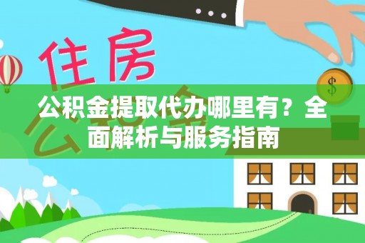 武都公积金提取代办哪里有？全面解析与服务指南