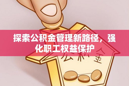 武都探索公积金管理新路径，强化职工权益保护
