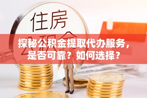 武都探秘公积金提取代办服务，是否可靠？如何选择？