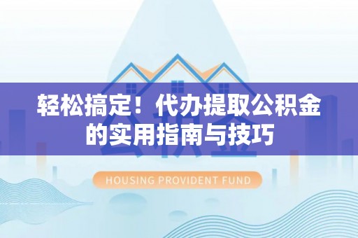 武都轻松搞定！代办提取公积金的实用指南与技巧