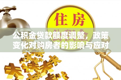 武都公积金贷款额度调整，政策变化对购房者的影响与应对策略