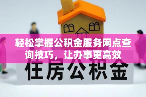 武都轻松掌握公积金服务网点查询技巧，让办事更高效